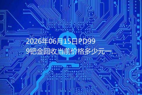 2026年06月15日PD999钯金回收当前价格多少元一克