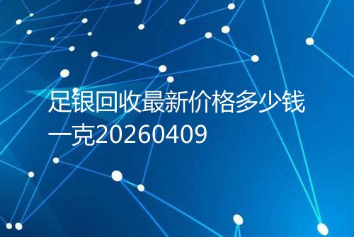 足银回收最新价格多少钱一克20260409