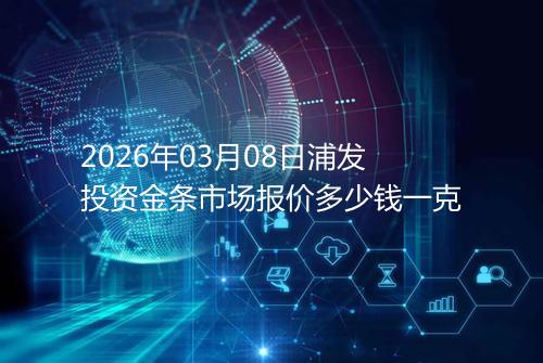 2026年03月08日浦发投资金条市场报价多少钱一克