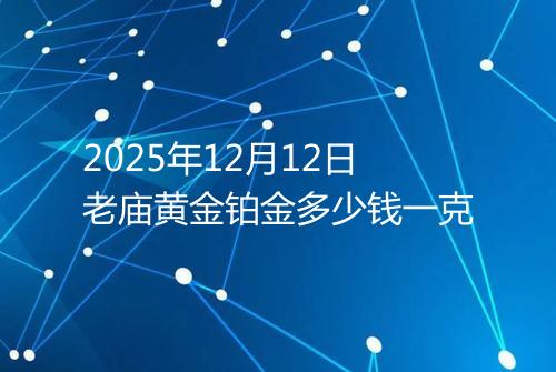 2025年12月12日老庙黄金铂金多少钱一克