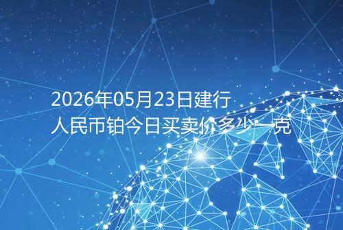 2026年05月23日建行人民币铂今日买卖价多少一克