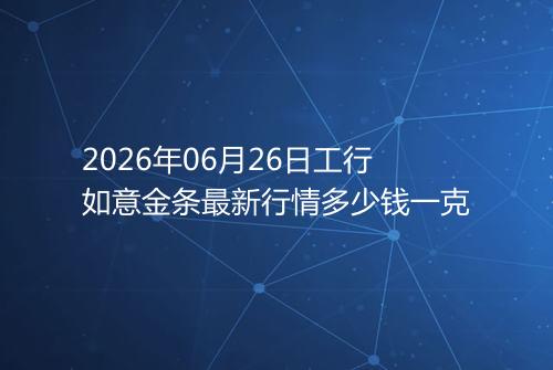 2026年06月26日工行如意金条最新行情多少钱一克