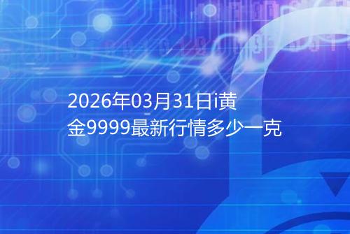 2026年03月31日i黄金9999最新行情多少一克