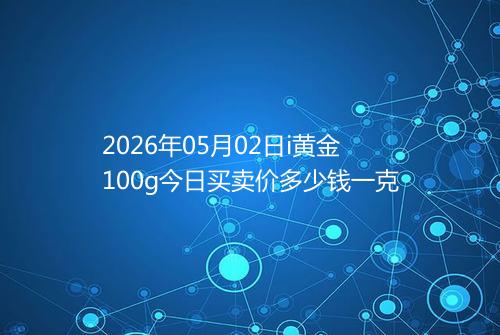 2026年05月02日i黄金100g今日买卖价多少钱一克