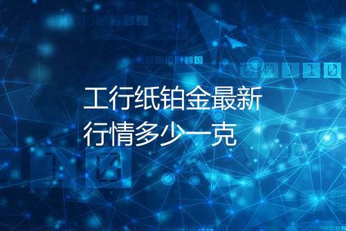 工行纸铂金最新行情多少一克
