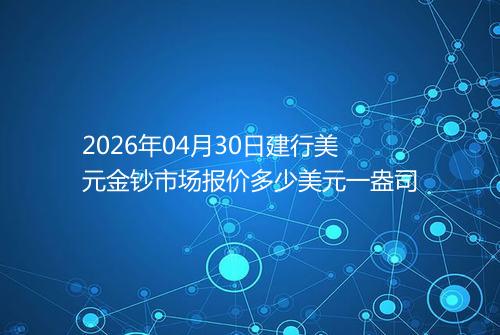 2026年04月30日建行美元金钞市场报价多少美元一盎司
