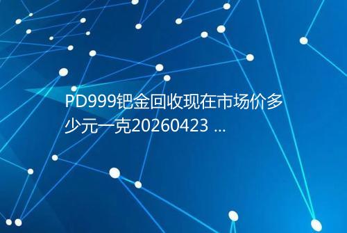 PD999钯金回收现在市场价多少元一克20260423 0254