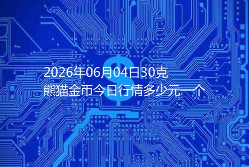 2026年06月04日30克熊猫金币今日行情多少元一个