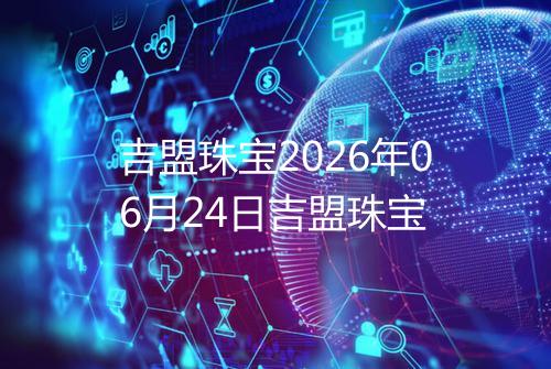 吉盟珠宝2026年06月24日吉盟珠宝