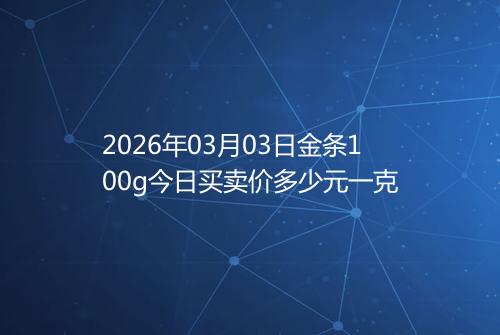 2026年03月03日金条100g今日买卖价多少元一克