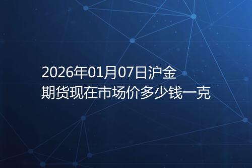 2026年01月07日沪金期货现在市场价多少钱一克
