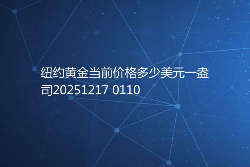 纽约黄金当前价格多少美元一盎司20251217 0110
