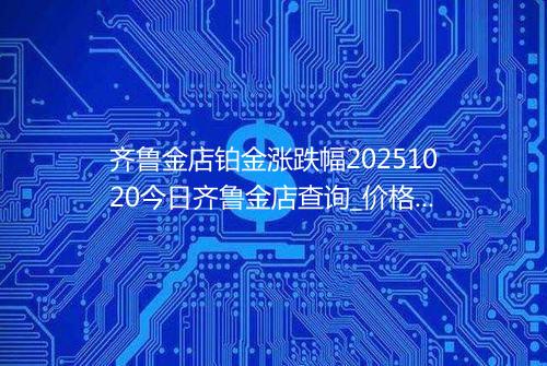 齐鲁金店铂金涨跌幅20251020今日齐鲁金店查询_价格一览表2025年10月20日 0707
