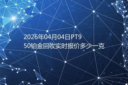 2026年04月04日PT950铂金回收实时报价多少一克