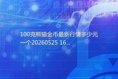 100克熊猫金币最新行情多少元一个20260525 1620