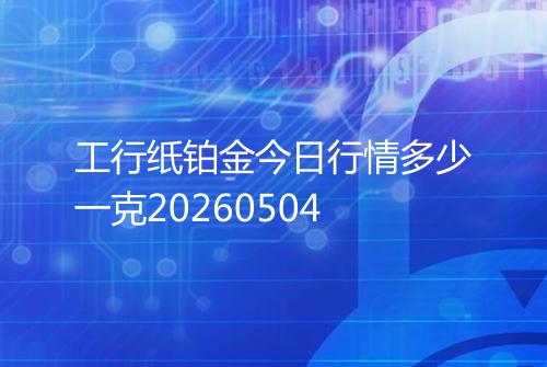 工行纸铂金今日行情多少一克20260504
