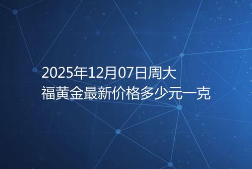 2025年12月07日周大福黄金最新价格多少元一克