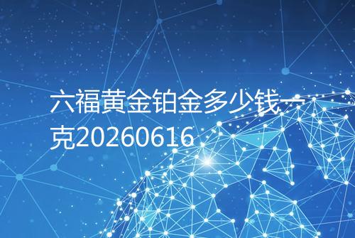六福黄金铂金多少钱一克20260616