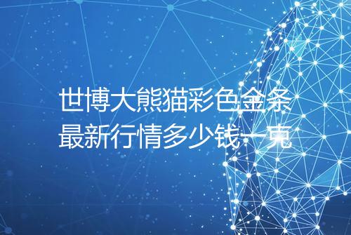 世博大熊猫彩色金条最新行情多少钱一克