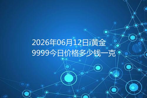 2026年06月12日i黄金9999今日价格多少钱一克