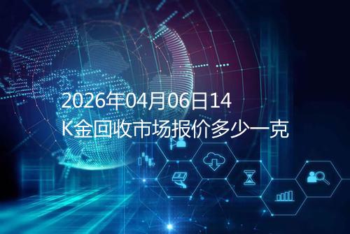 2026年04月06日14K金回收市场报价多少一克