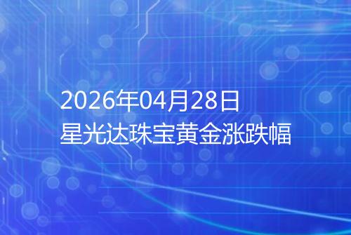 2026年04月28日星光达珠宝黄金涨跌幅