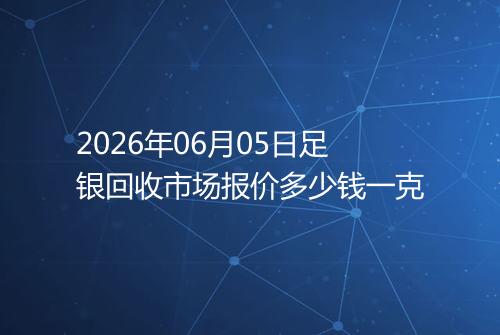 2026年06月05日足银回收市场报价多少钱一克
