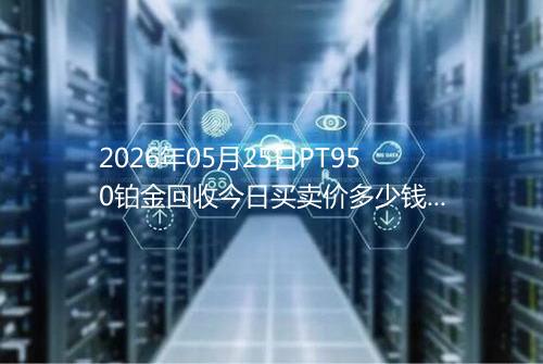 2026年05月25日PT950铂金回收今日买卖价多少钱一克