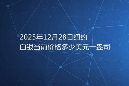 2025年12月28日纽约白银当前价格多少美元一盎司