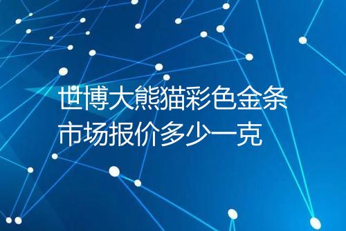 世博大熊猫彩色金条市场报价多少一克