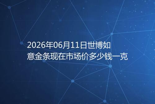 2026年06月11日世博如意金条现在市场价多少钱一克