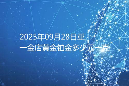 2025年09月28日亚一金店黄金铂金多少元一克