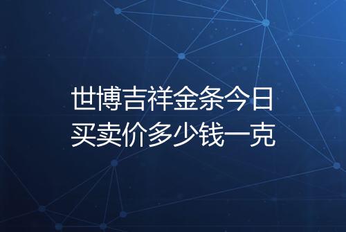 世博吉祥金条今日买卖价多少钱一克