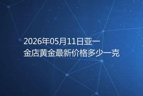 2026年05月11日亚一金店黄金最新价格多少一克