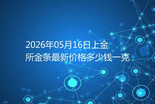 2026年05月16日上金所金条最新价格多少钱一克