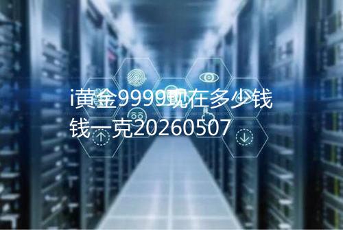 i黄金9999现在多少钱钱一克20260507