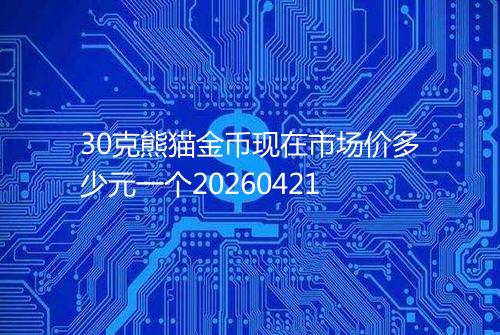 30克熊猫金币现在市场价多少元一个20260421