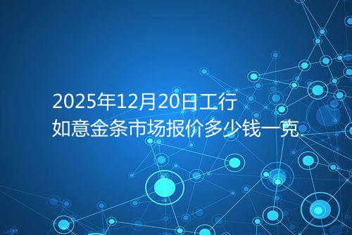 2025年12月20日工行如意金条市场报价多少钱一克