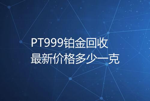 PT999铂金回收最新价格多少一克