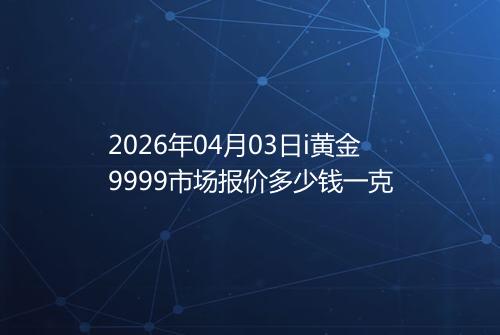 2026年04月03日i黄金9999市场报价多少钱一克