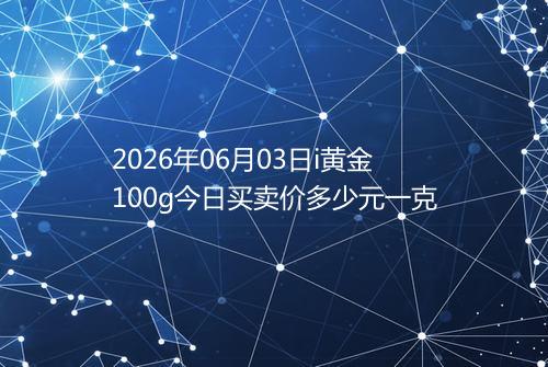 2026年06月03日i黄金100g今日买卖价多少元一克