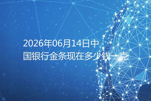 2026年06月14日中国银行金条现在多少钱一克