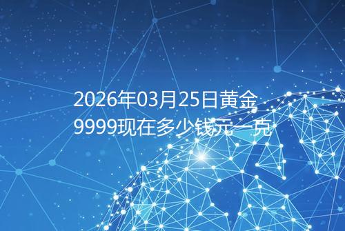 2026年03月25日黄金9999现在多少钱元一克