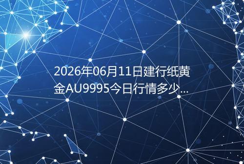 2026年06月11日建行纸黄金AU9995今日行情多少钱一克