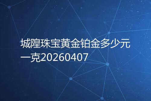 城隍珠宝黄金铂金多少元一克20260407