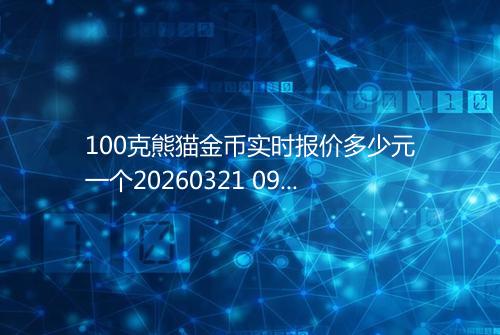 100克熊猫金币实时报价多少元一个20260321 0953