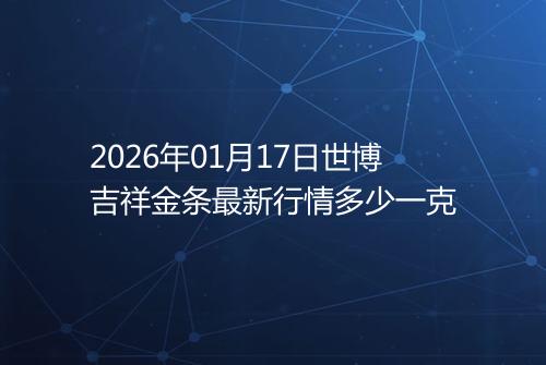 2026年01月17日世博吉祥金条最新行情多少一克