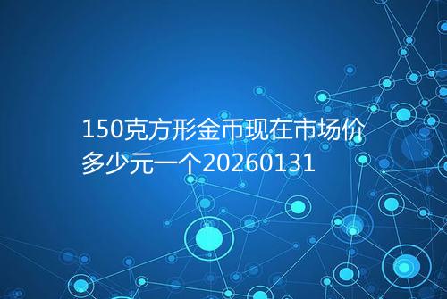 150克方形金币现在市场价多少元一个20260131