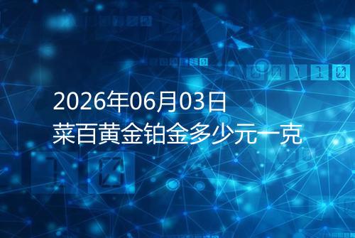 2026年06月03日菜百黄金铂金多少元一克