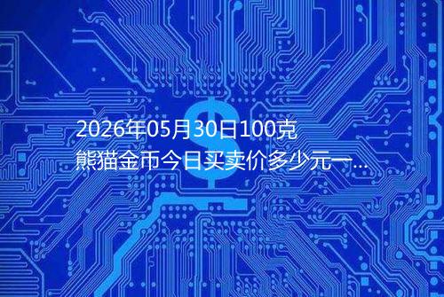 2026年05月30日100克熊猫金币今日买卖价多少元一个